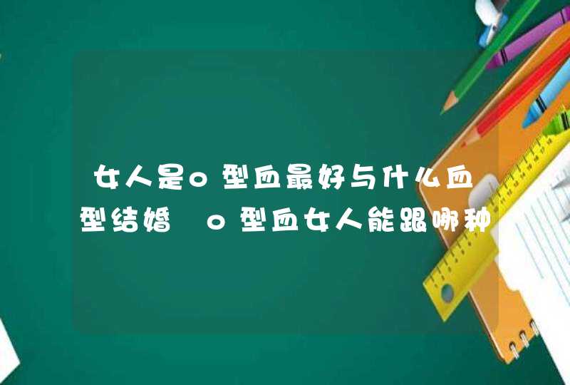 女人是o型血最好与什么血型结婚 o型血女人能跟哪种血型人结婚